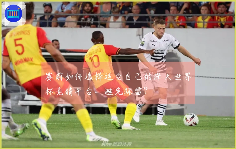 赛前如何选择适合自己的烽火世界杯竞猜平台，避免踩雷？