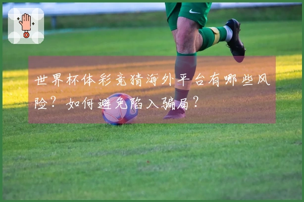 世界杯体彩竞猜海外平台有哪些风险？如何避免陷入骗局？