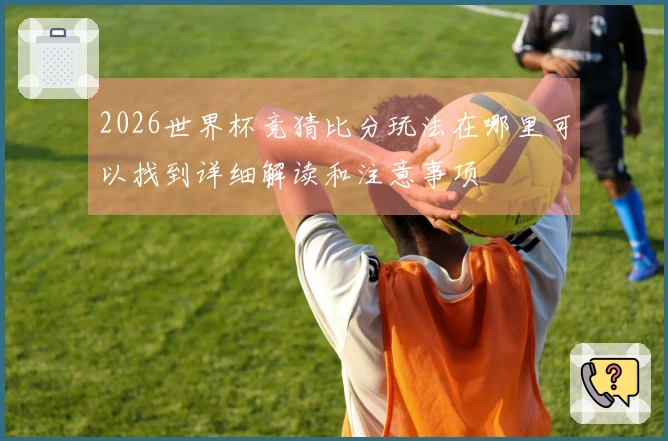 2026世界杯竞猜比分玩法在哪里可以找到详细解读和注意事项