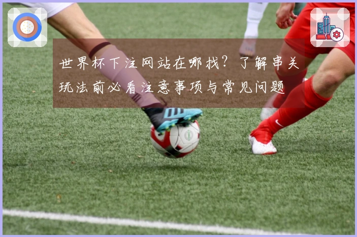 世界杯下注网站在哪找？了解串关玩法前必看注意事项与常见问题