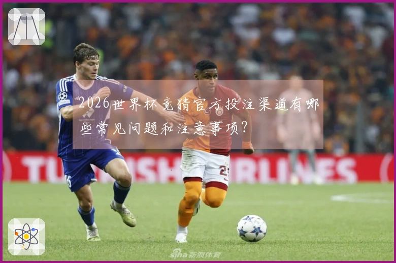 2026世界杯竞猜官方投注渠道有哪些常见问题和注意事项？