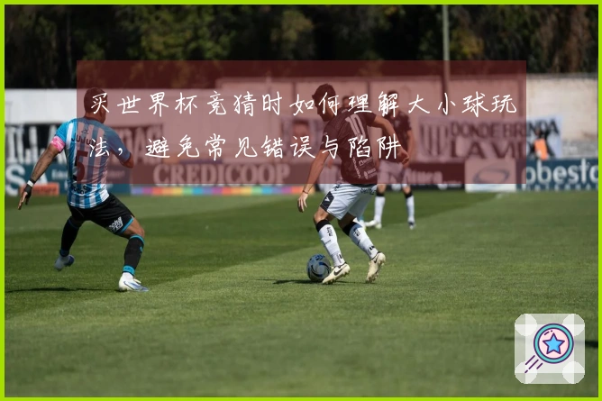 买世界杯竞猜时如何理解大小球玩法，避免常见错误与陷阱