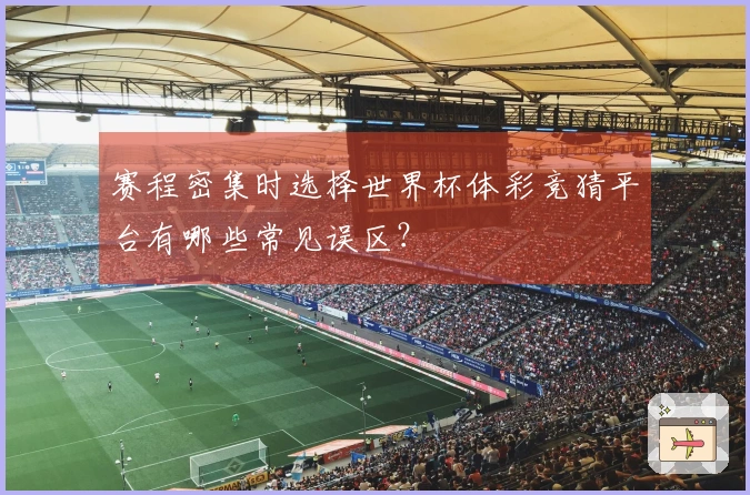 赛程密集时选择世界杯体彩竞猜平台有哪些常见误区？