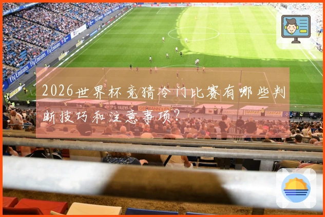2026世界杯竞猜冷门比赛有哪些判断技巧和注意事项？