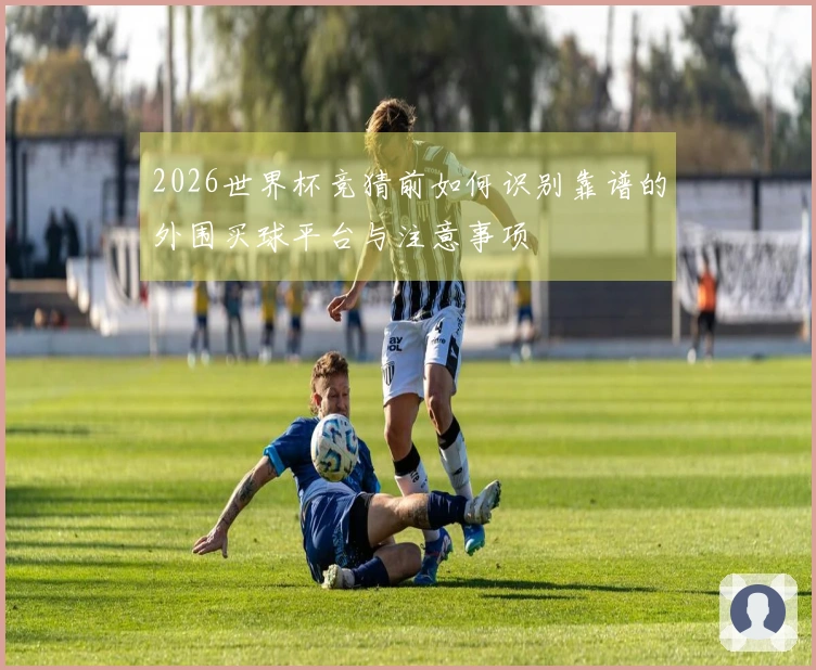 2026世界杯竞猜前如何识别靠谱的外围买球平台与注意事项