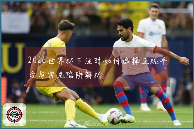 2026世界杯下注时如何选择正规平台与常见陷阱解析