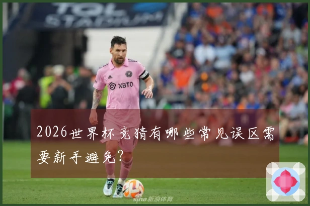 2026世界杯竞猜有哪些常见误区需要新手避免？