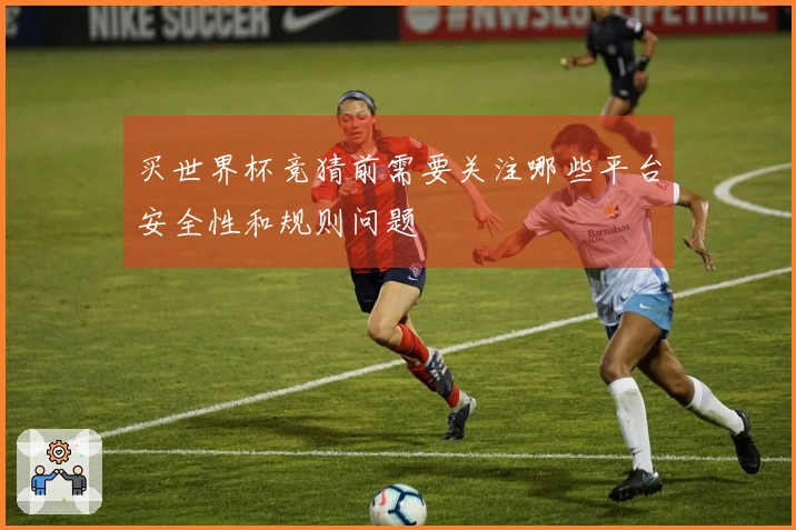 买世界杯竞猜前需要关注哪些平台安全性和规则问题