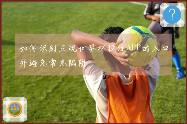 如何识别正规世界杯投注APP的入口并避免常见陷阱