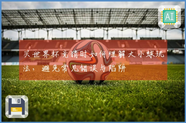 买世界杯竞猜时如何理解大小球玩法，避免常见错误与陷阱