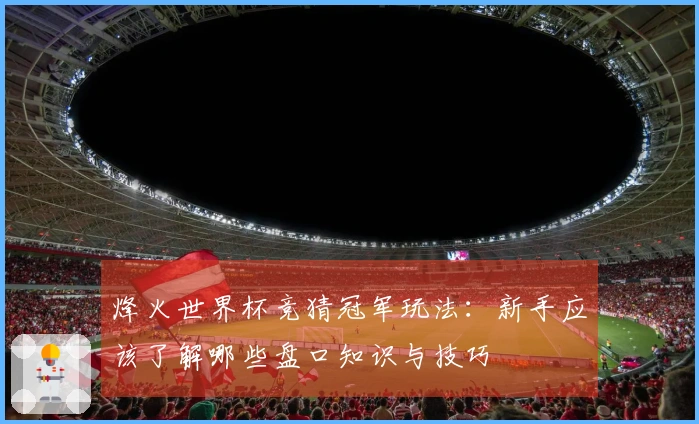烽火世界杯竞猜冠军玩法：新手应该了解哪些盘口知识与技巧