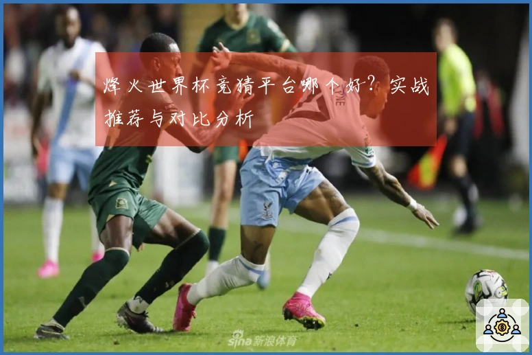 烽火世界杯竞猜平台哪个好？实战推荐与对比分析