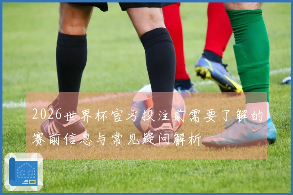 2026世界杯官方投注前需要了解的赛前信息与常见疑问解析