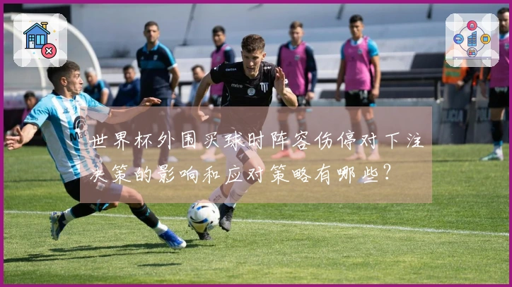 世界杯外围买球时阵容伤停对下注决策的影响和应对策略有哪些？