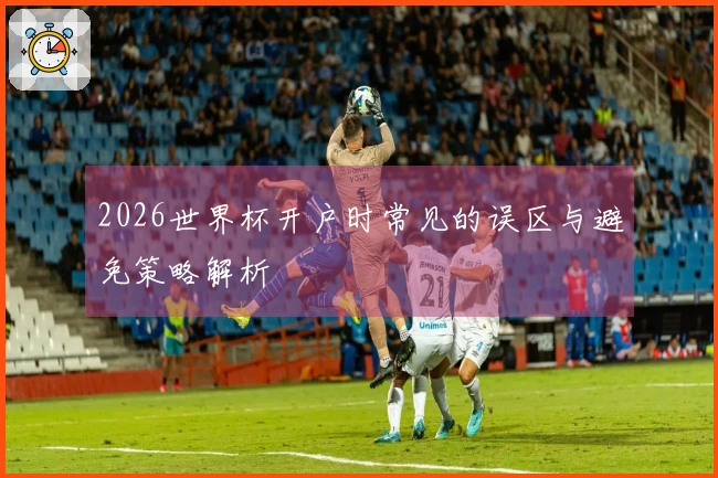 2026世界杯开户时常见的误区与避免策略解析