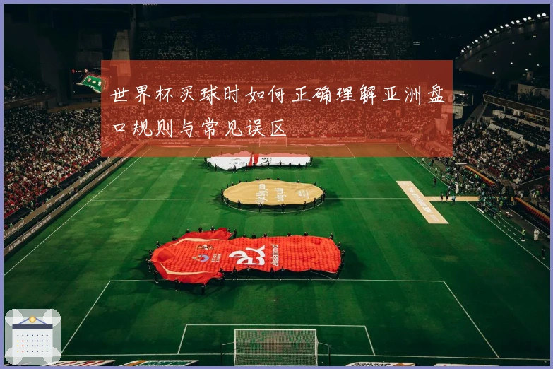 世界杯买球时如何正确理解亚洲盘口规则与常见误区