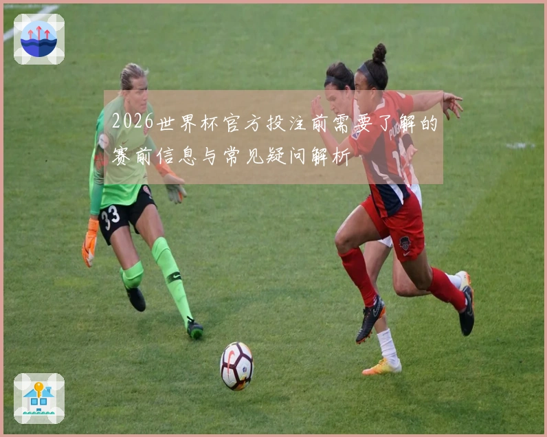 2026世界杯官方投注前需要了解的赛前信息与常见疑问解析