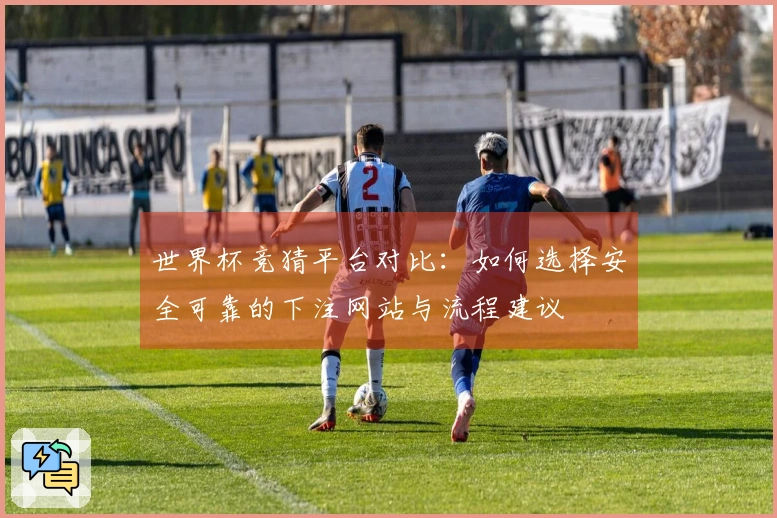 世界杯竞猜平台对比：如何选择安全可靠的下注网站与流程建议