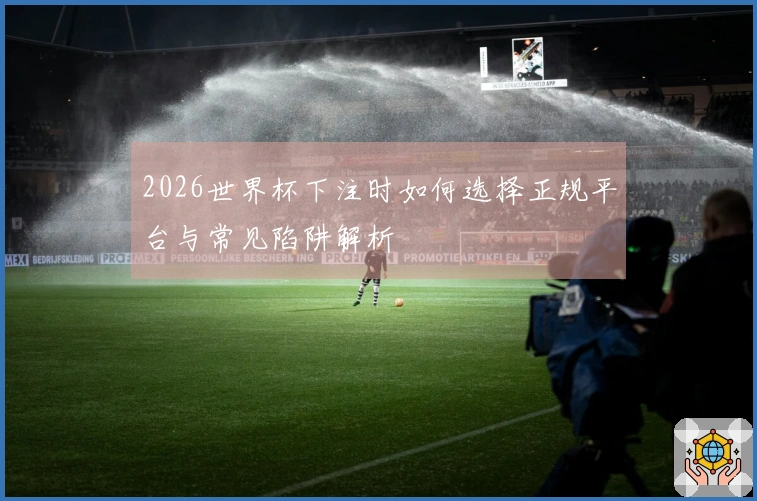 2026世界杯下注时如何选择正规平台与常见陷阱解析