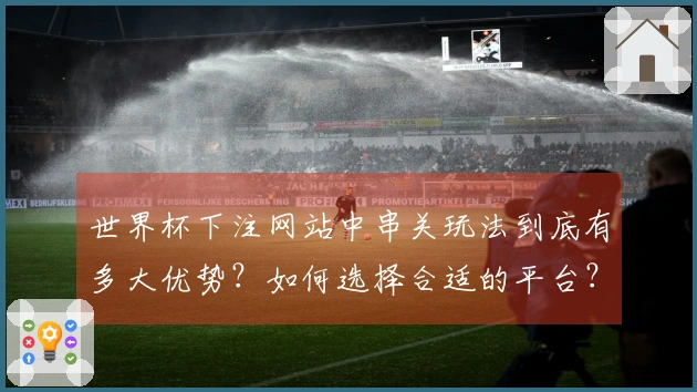 世界杯下注网站中串关玩法到底有多大优势？如何选择合适的平台？