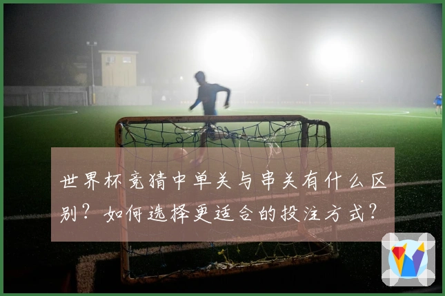 世界杯竞猜中单关与串关有什么区别?如何选择更适合的投注方式?