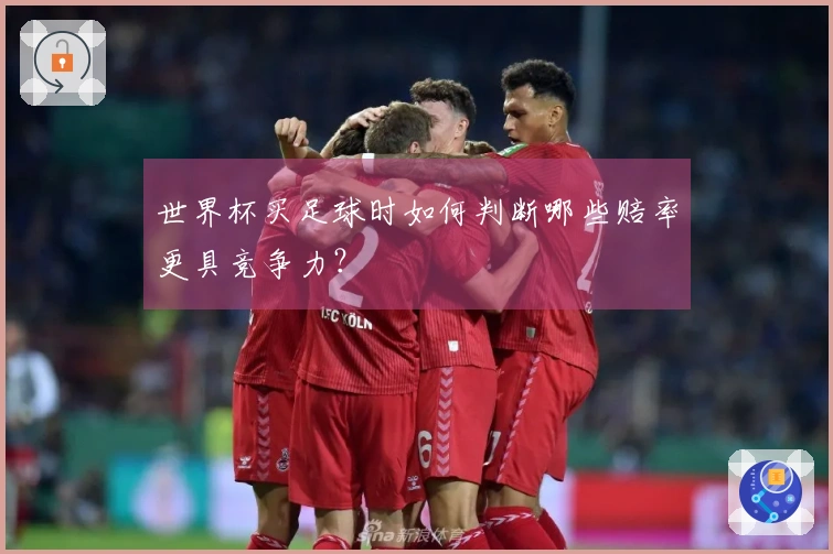 世界杯买足球时如何判断哪些赔率更具竞争力？
