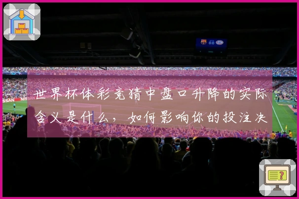 世界杯体彩竞猜中盘口升降的实际含义是什么，如何影响你的投注决策？