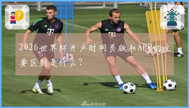 2026世界杯开户时网页版和APP的主要区别是什么？
