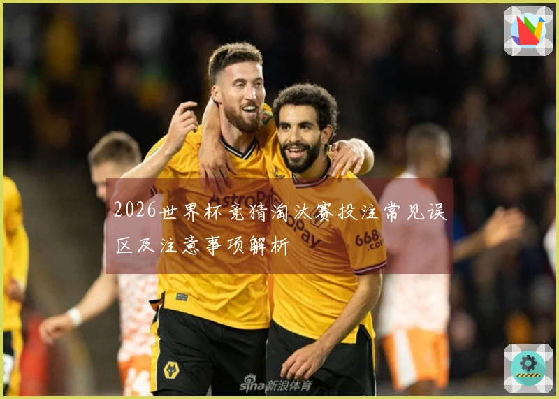 2026世界杯竞猜淘汰赛投注常见误区及注意事项解析
