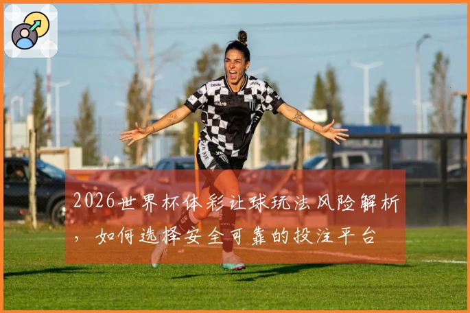 2026世界杯体彩让球玩法风险解析，如何选择安全可靠的投注平台