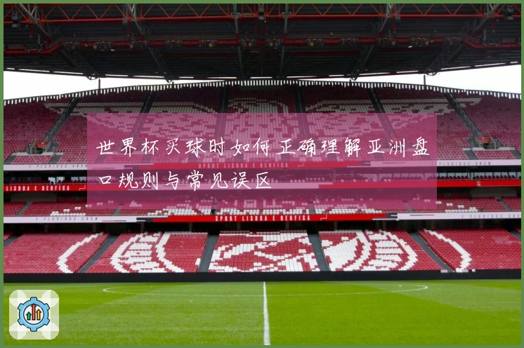 世界杯买球时如何正确理解亚洲盘口规则与常见误区