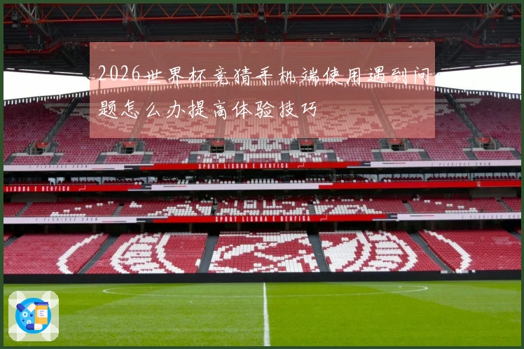 2026世界杯竞猜手机端使用遇到问题怎么办提高体验技巧