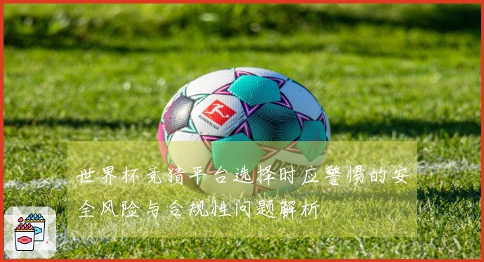 世界杯竞猜平台选择时应警惕的安全风险与合规性问题解析