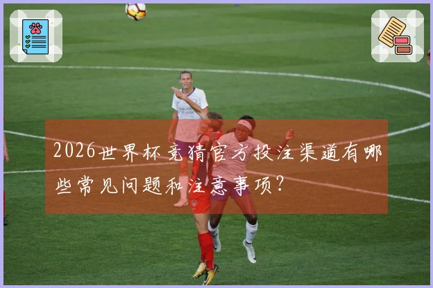 2026世界杯竞猜官方投注渠道有哪些常见问题和注意事项？