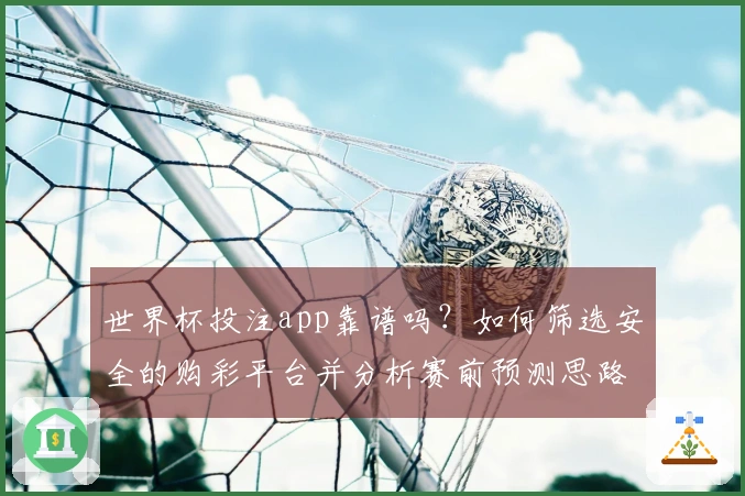世界杯投注app靠谱吗？如何筛选安全的购彩平台并分析赛前预测思路