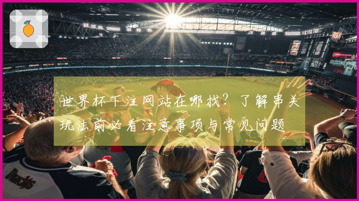 世界杯下注网站在哪找？了解串关玩法前必看注意事项与常见问题