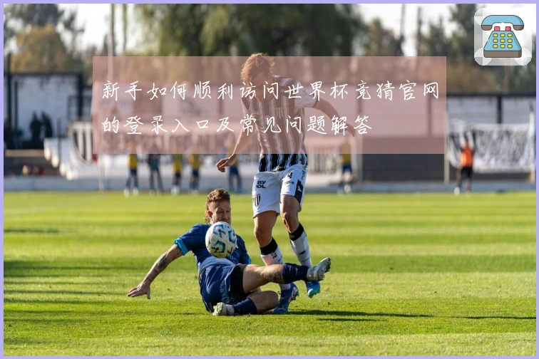 新手如何顺利访问世界杯竞猜官网的登录入口及常见问题解答