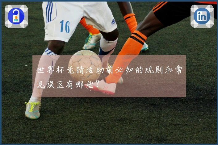 世界杯竞猜活动前必知的规则和常见误区有哪些？
