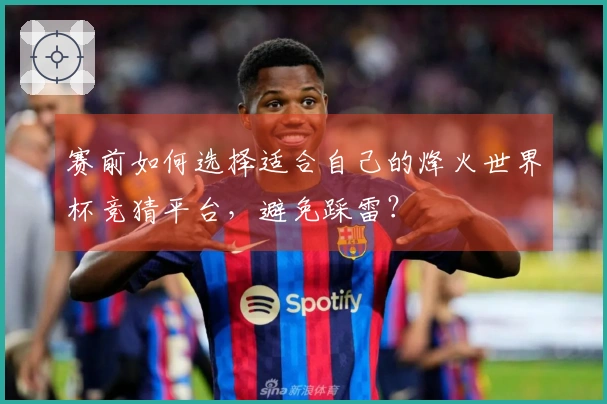 赛前如何选择适合自己的烽火世界杯竞猜平台，避免踩雷？