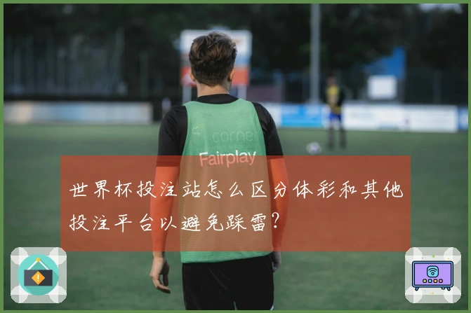 世界杯投注站怎么区分体彩和其他投注平台以避免踩雷？