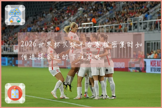 2026世界杯买球平台赛程密集时如何选择合适的下注策略