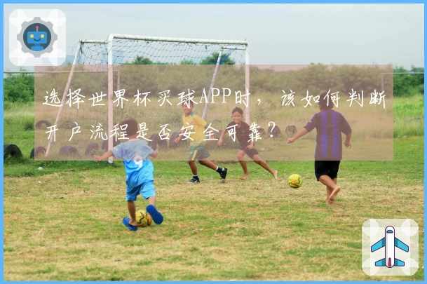 选择世界杯买球APP时，该如何判断开户流程是否安全可靠？