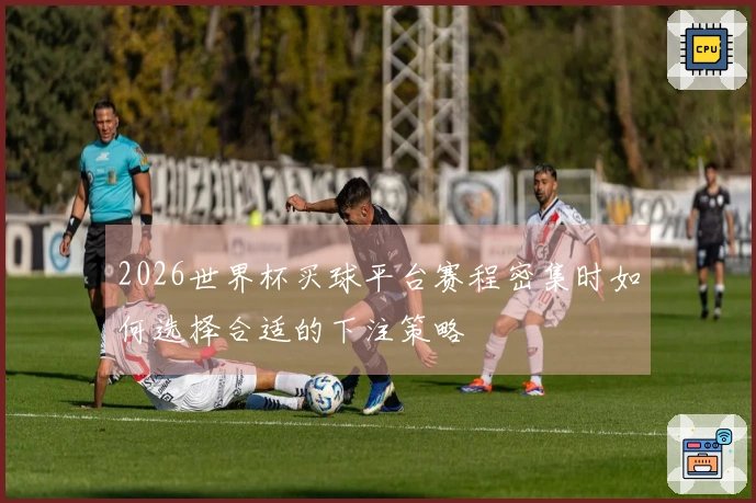 2026世界杯买球平台赛程密集时如何选择合适的下注策略