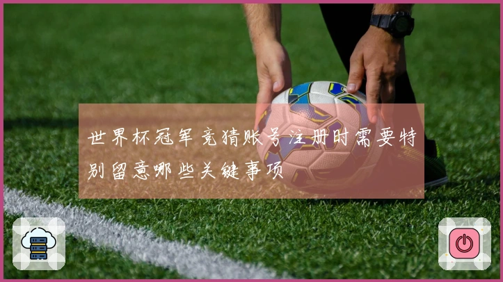 世界杯冠军竞猜账号注册时需要特别留意哪些关键事项