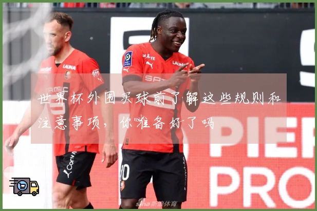 世界杯外围买球前了解这些规则和注意事项，你准备好了吗