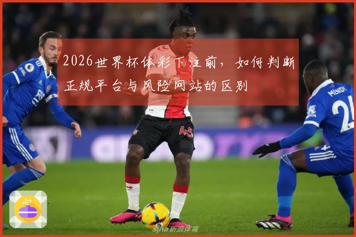 2026世界杯体彩下注前，如何判断正规平台与风险网站的区别