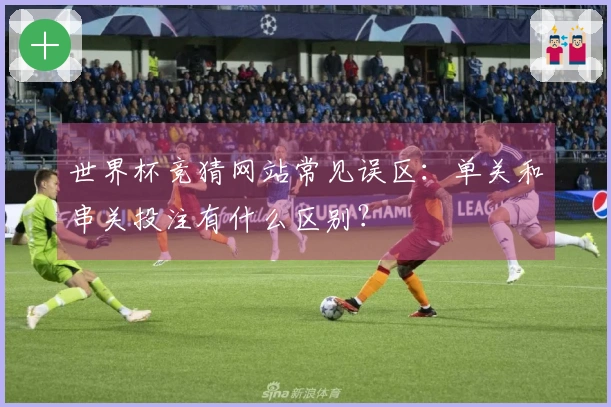 世界杯竞猜网站常见误区：单关和串关投注有什么区别？