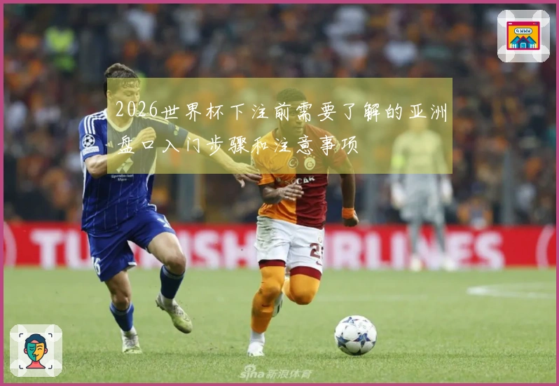 2026世界杯下注前需要了解的亚洲盘口入门步骤和注意事项