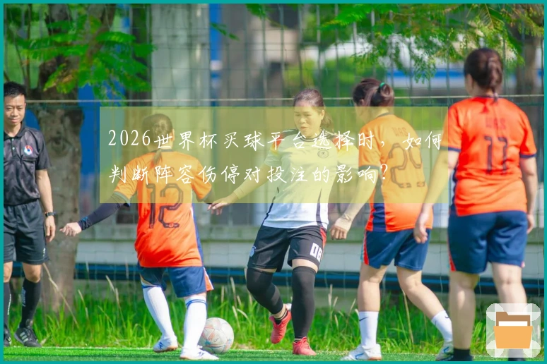 2026世界杯买球平台选择时，如何判断阵容伤停对投注的影响？